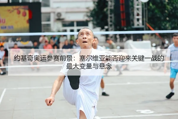 约基奇奥运参赛前景：塞尔维亚能否迎来关键一战的最大变量与悬念