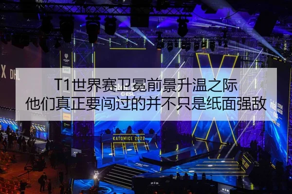 T1世界赛卫冕前景升温之际 他们真正要闯过的并不只是纸面强敌